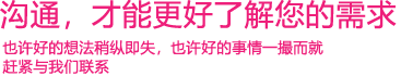 我們渴望與您的有效溝通，這更能讓我們了解到您的需求，以便于我們更好地為您服務(wù)！